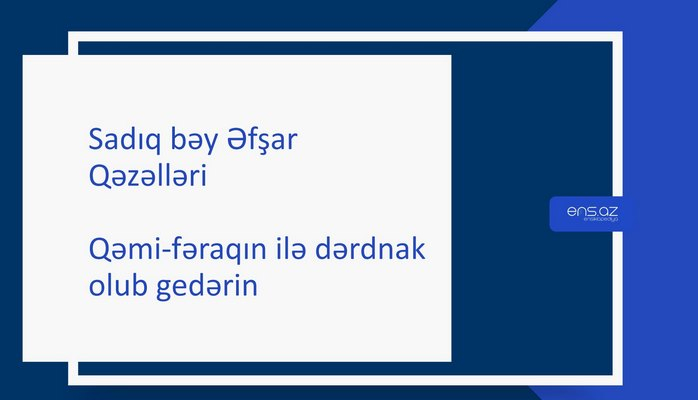 Sadıq bəy Əfşar - Qəmi-fəraqın ilə dərdnak olub gedərin