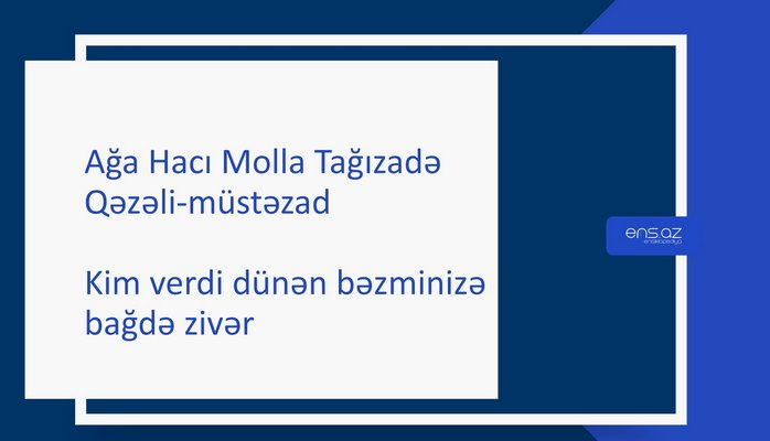 Ağa Hacı Molla Tağızadə - Kim verdi dünən bəzminizə bağdə zivər