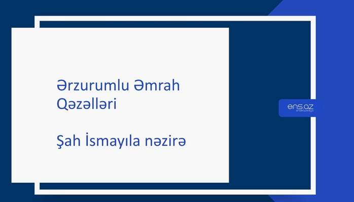 Ərzurumlu Əmrah - Şah İsmayıla nəzirə