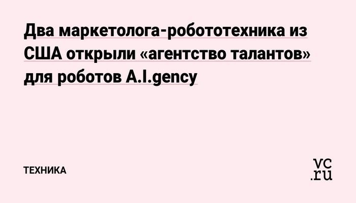 Два маркетолога-робототехника из США открыли «агентство талантов» для роботов A.I.gency