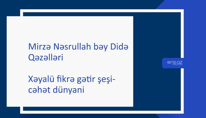 Mirzə Nəsrullah bəy Didə - Xəyalü fikrə gətir şeşi-cəhət dünyani