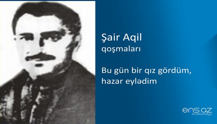 Şair Aqil - Bu gün bir qız gördüm, hazar eylədim