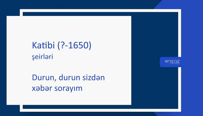 Katibi (?-1650) - Durun, durun sizdən xəbər sorayım