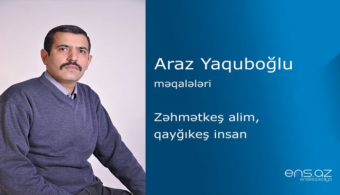 Araz Yaquboğlu - Zəhmətkeş alim, qayğıkeş insan