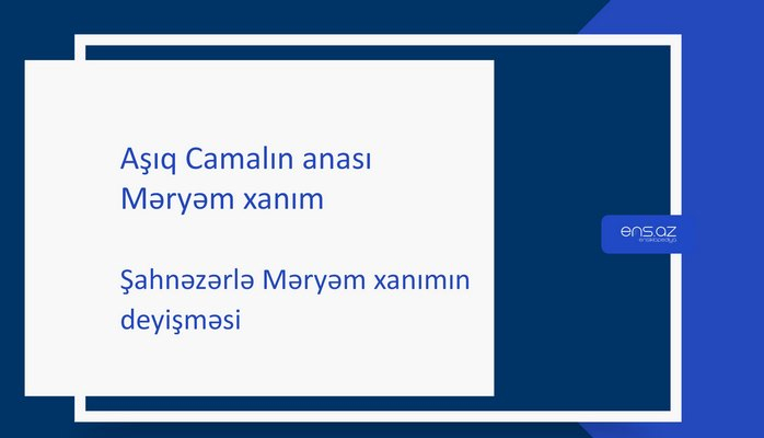 Aşıq Camalın anası  Məryəm xanım - Şahnəzərlə Məryəm xanımın deyişməsi