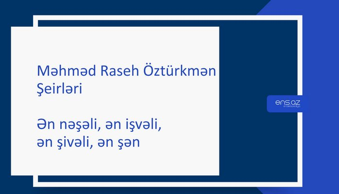 Məhməd Raseh Öztürkmən - Ən nəşəli, ən işvəli, ən şivəli, ən şən