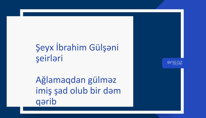 Şeyx İbrahim Gülşəni - Ağlamaqdan gülməz imiş şad olub bir dəm qərib